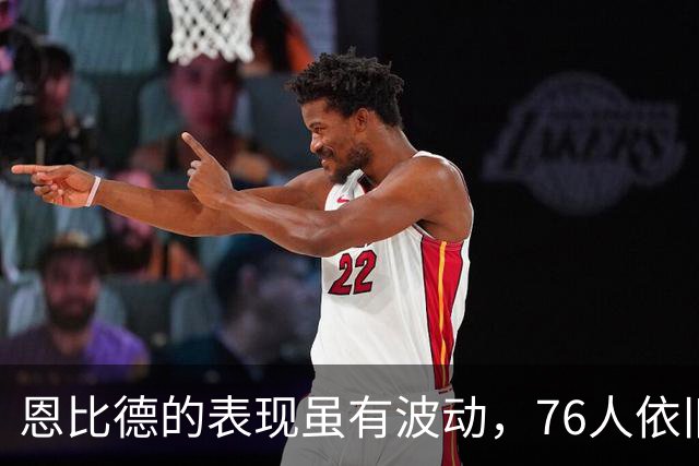 恩比德的表现虽有波动，76人依旧反弹胜出